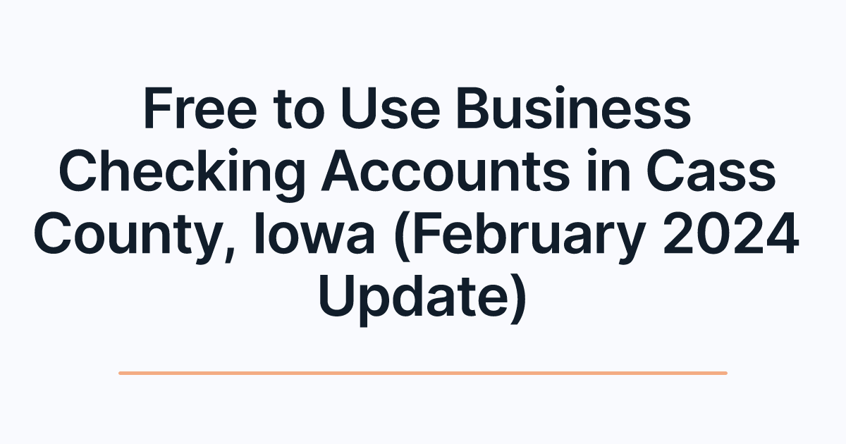 Free to Use Business Checking Accounts in Cass County, Iowa (February 2024 Update)